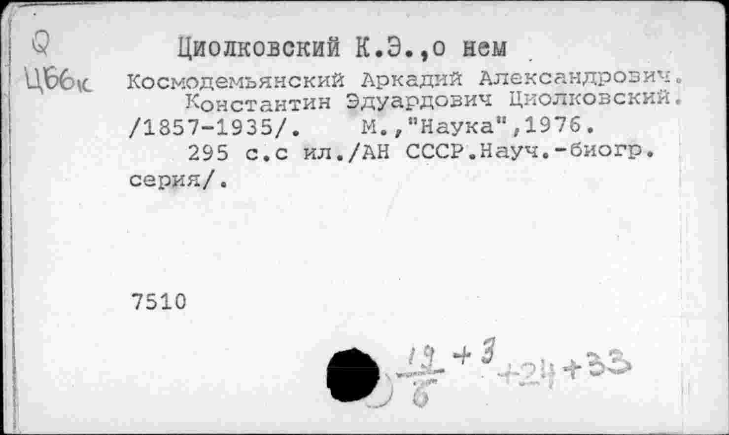 ﻿ЦБ61С
Циолковский К.Э.,о нем
Космодемьянский Аркадий Александрович.
Константин Эдуардович Циолковский.
/1857-1935/. М./’Наука",1976.
295 с.с ил./АН СССР.Науч.-биогр. серия/.
7510